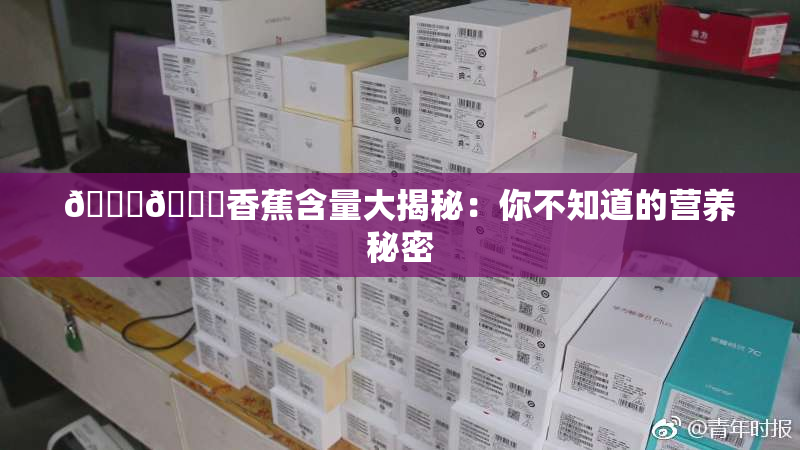 🔞🔞香蕉含量大揭秘：你不知道的营养秘密