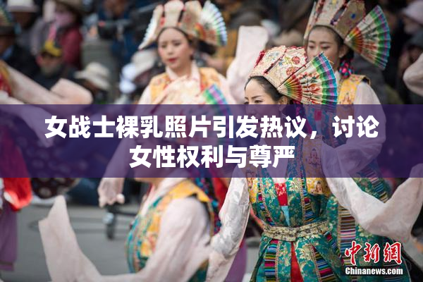 女战士裸乳照片引发热议，讨论女性权利与尊严