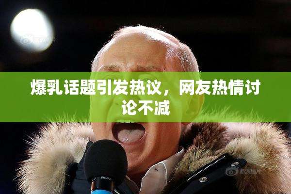 爆乳话题引发热议，网友热情讨论不减