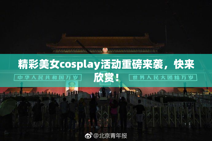 精彩美女cosplay活动重磅来袭，快来欣赏！