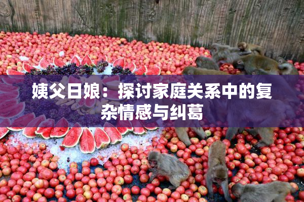 姨父日娘：探讨家庭关系中的复杂情感与纠葛