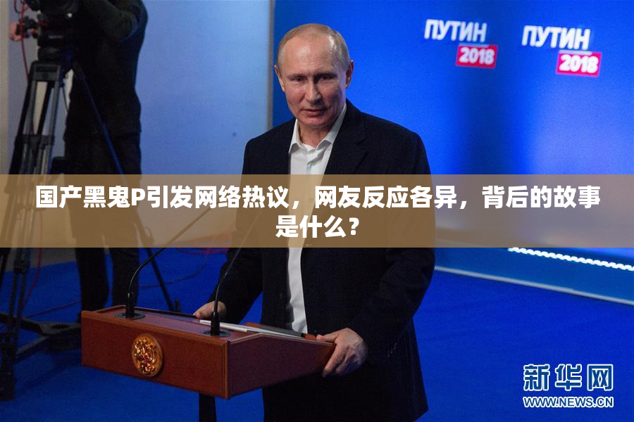 国产黑鬼P引发网络热议，网友反应各异，背后的故事是什么？