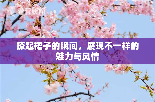 撩起裙子的瞬间，展现不一样的魅力与风情