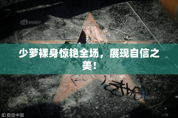 少萝裸身惊艳全场，展现自信之美！