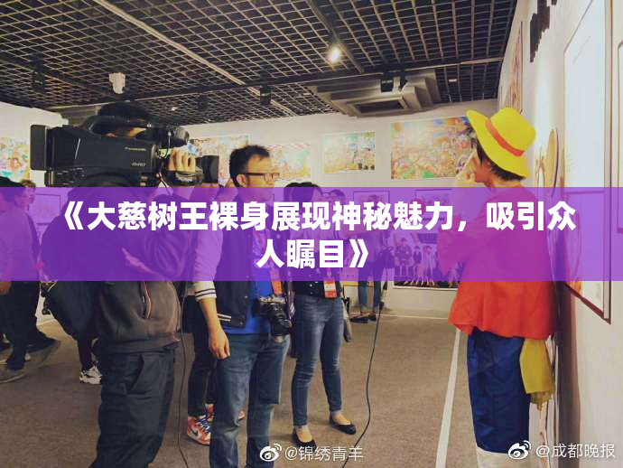 《大慈树王裸身展现神秘魅力，吸引众人瞩目》