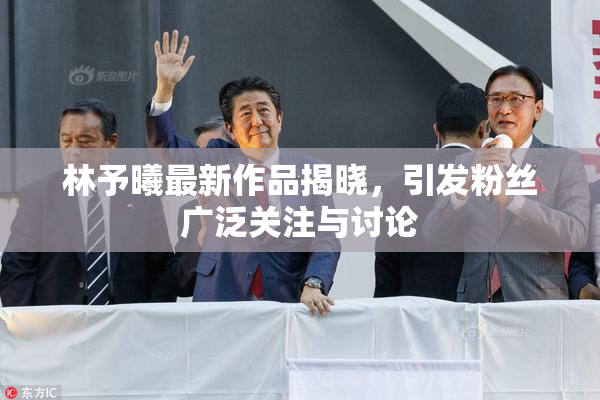林予曦最新作品揭晓，引发粉丝广泛关注与讨论