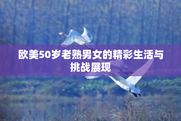 欧美50岁老熟男女的精彩生活与挑战展现