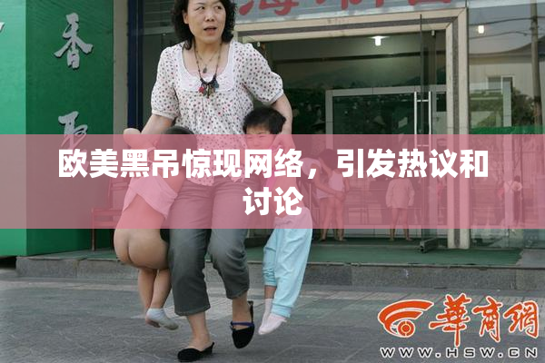 欧美黑吊惊现网络，引发热议和讨论