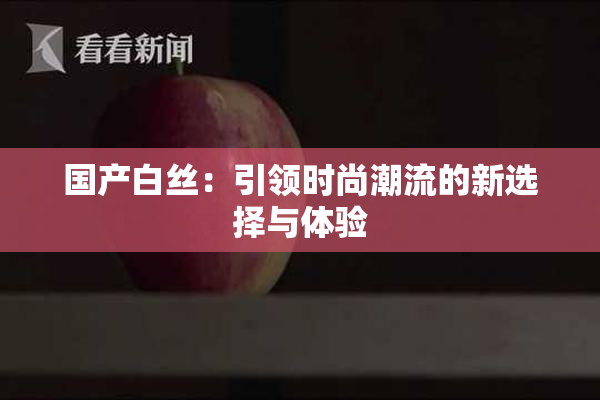 国产白丝：引领时尚潮流的新选择与体验