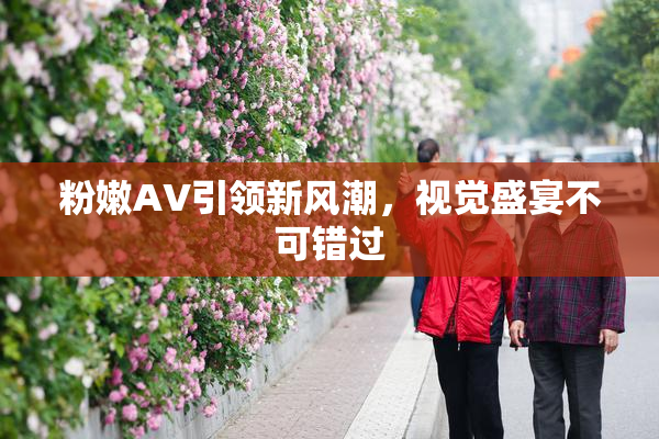 粉嫩AV引领新风潮，视觉盛宴不可错过