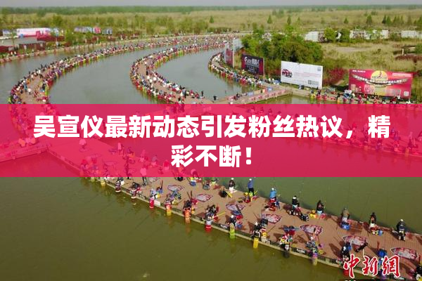 吴宣仪最新动态引发粉丝热议，精彩不断！