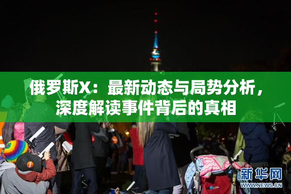 俄罗斯X：最新动态与局势分析，深度解读事件背后的真相