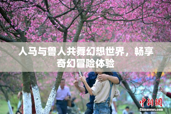 人马与兽人共舞幻想世界，畅享奇幻冒险体验