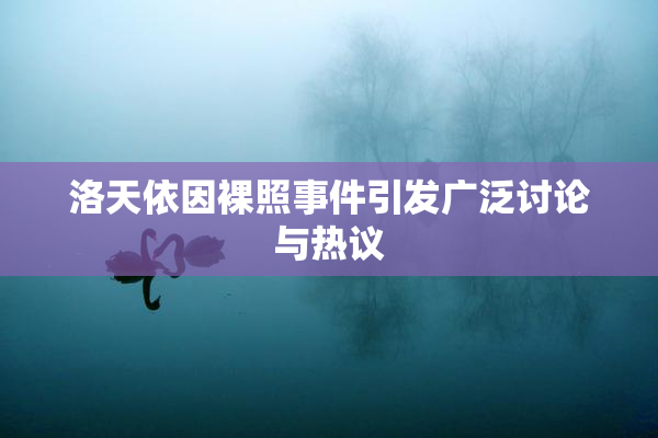 洛天依因裸照事件引发广泛讨论与热议