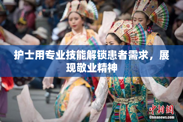 护士用专业技能解锁患者需求，展现敬业精神