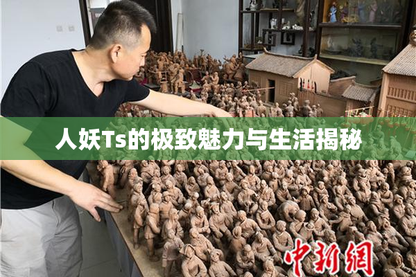 人妖Ts的极致魅力与生活揭秘