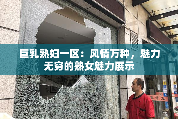 巨乳熟妇一区：风情万种，魅力无穷的熟女魅力展示