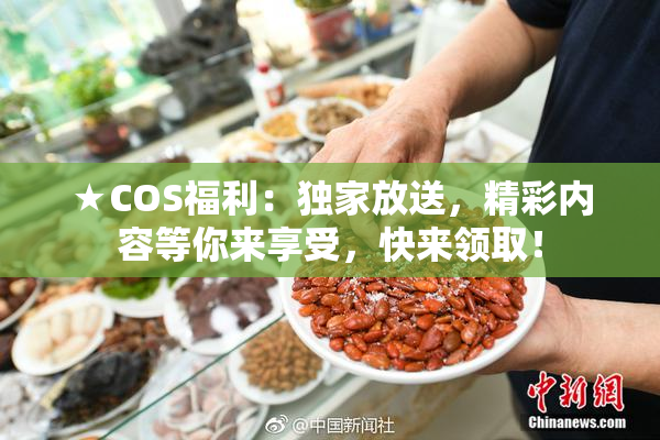 ★COS福利：独家放送，精彩内容等你来享受，快来领取！