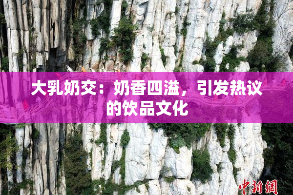 大乳奶交：奶香四溢，引发热议的饮品文化