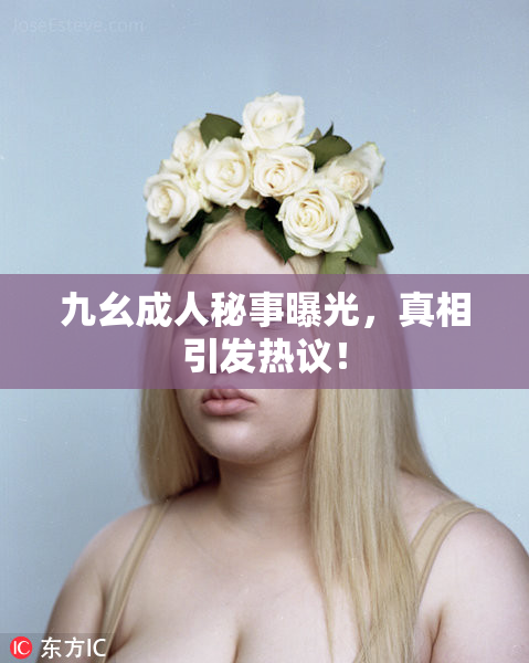 九幺成人秘事曝光，真相引发热议！