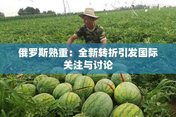 俄罗斯熟重：全新转折引发国际关注与讨论