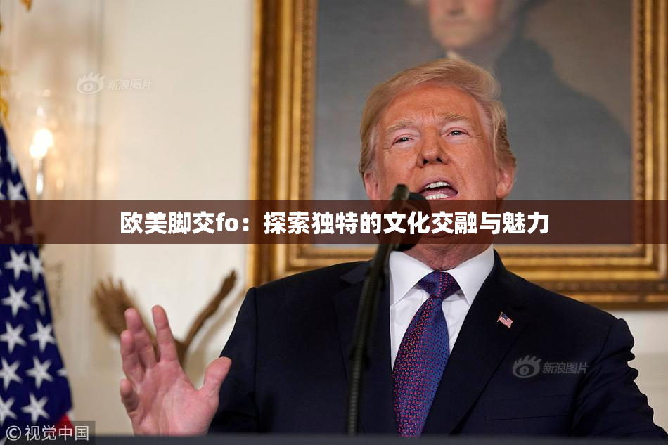 欧美脚交fo：探索独特的文化交融与魅力