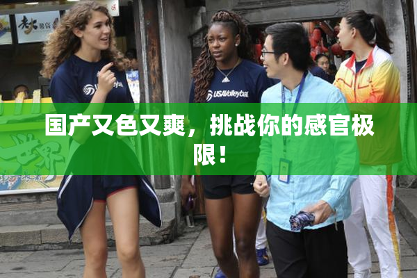 国产又色又爽，挑战你的感官极限！