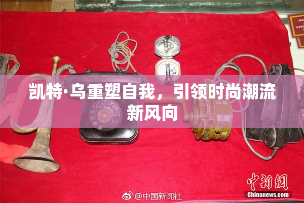 凯特·乌重塑自我，引领时尚潮流新风向
