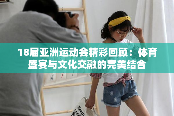 18届亚洲运动会精彩回顾：体育盛宴与文化交融的完美结合