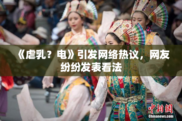 《虐乳？电》引发网络热议，网友纷纷发表看法