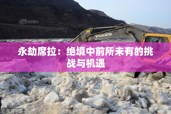 永劫席拉：绝境中前所未有的挑战与机遇