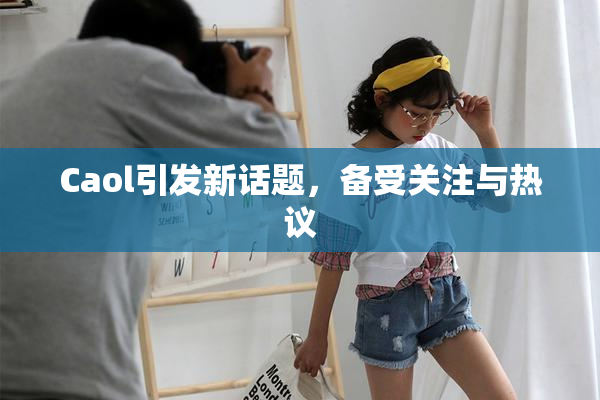 Caol引发新话题，备受关注与热议