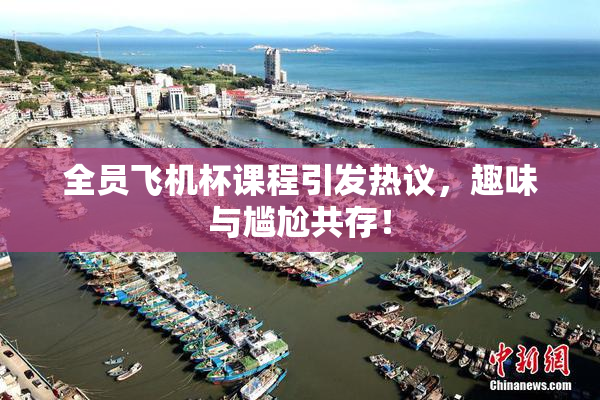 全员飞机杯课程引发热议，趣味与尴尬共存！
