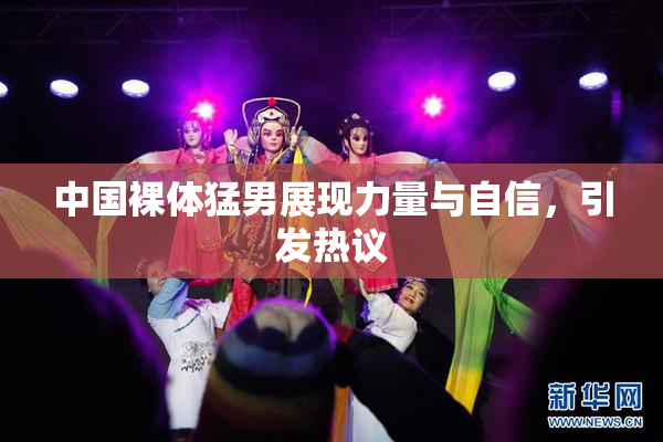 中国裸体猛男展现力量与自信，引发热议