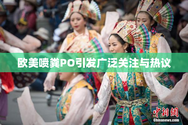 欧美喷粪PO引发广泛关注与热议