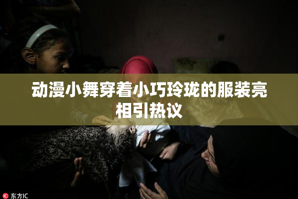 动漫小舞穿着小巧玲珑的服装亮相引热议