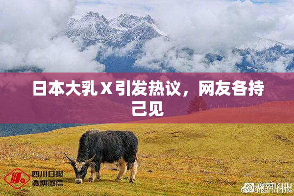 日本大乳Ⅹ引发热议，网友各持己见