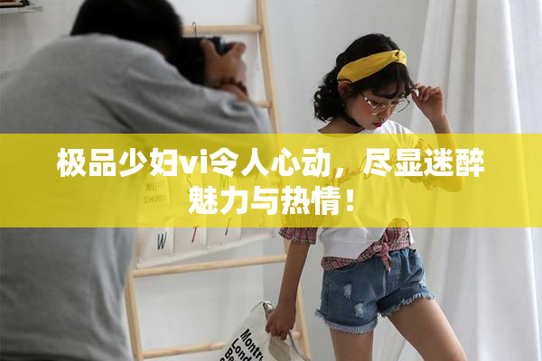 极品少妇vi令人心动，尽显迷醉魅力与热情！