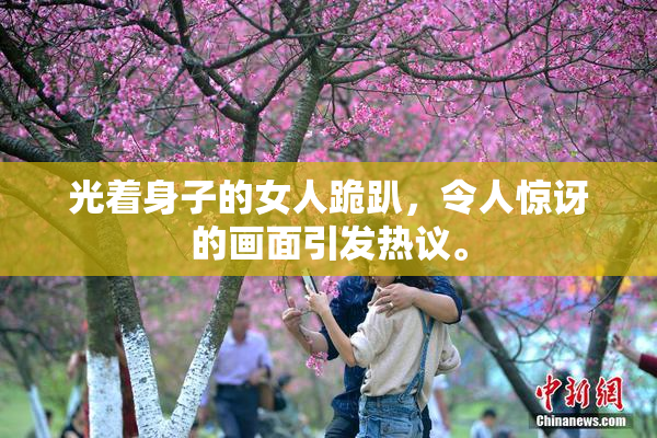 光着身子的女人跪趴，令人惊讶的画面引发热议。