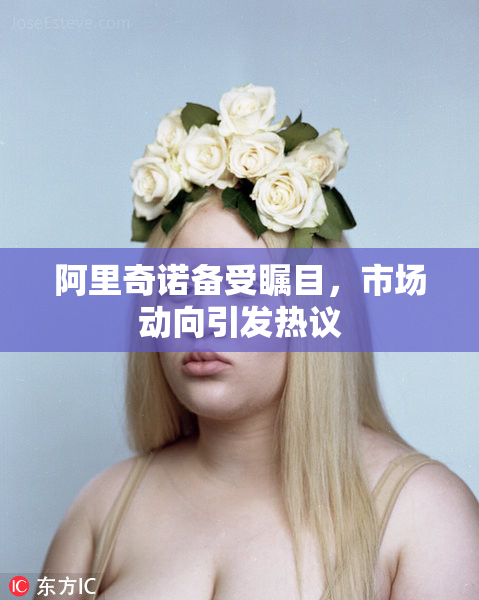 阿里奇诺备受瞩目，市场动向引发热议