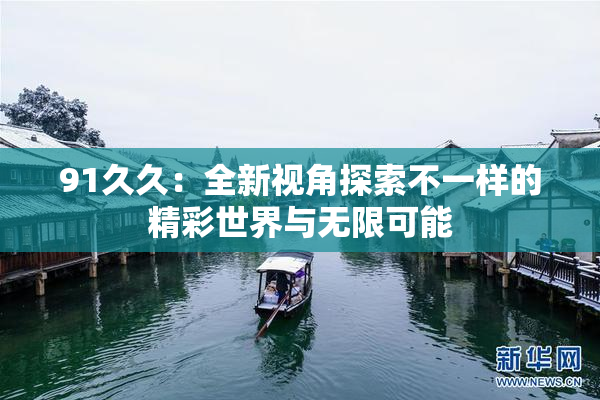 91久久：全新视角探索不一样的精彩世界与无限可能