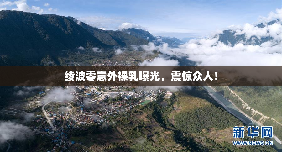 绫波零意外裸乳曝光，震惊众人！