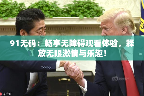 91无码：畅享无障碍观看体验，释放无限激情与乐趣！