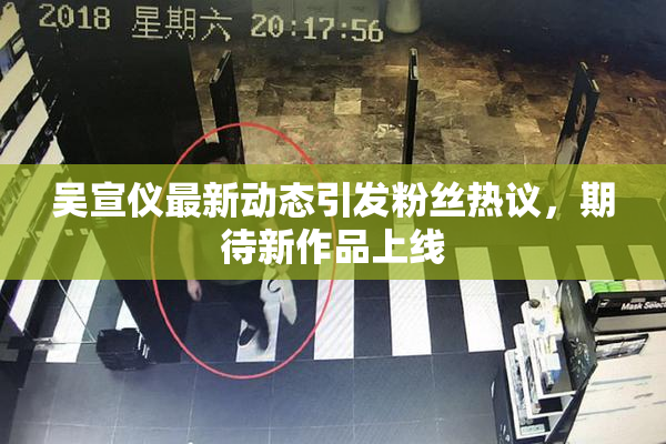吴宣仪最新动态引发粉丝热议，期待新作品上线