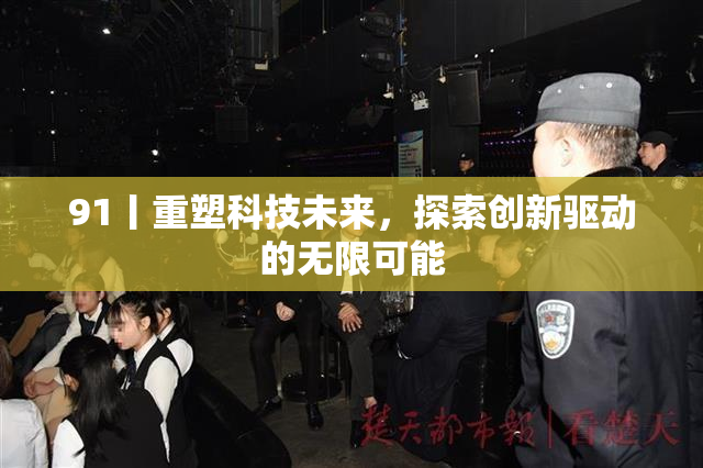 91丨重塑科技未来，探索创新驱动的无限可能