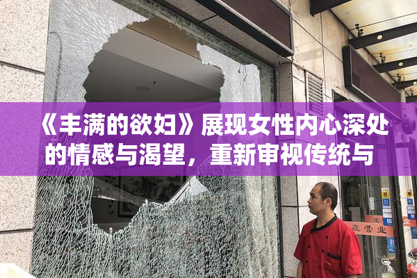 《丰满的欲妇》展现女性内心深处的情感与渴望，重新审视传统与现代的关系。