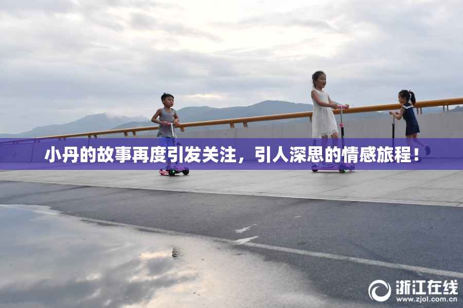小丹的故事再度引发关注，引人深思的情感旅程！