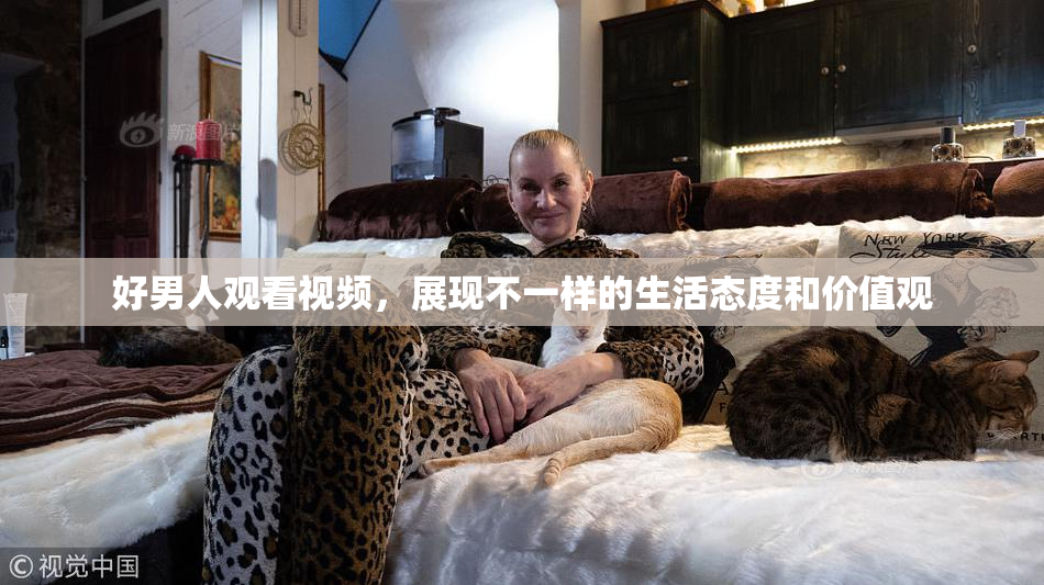 好男人观看视频，展现不一样的生活态度和价值观