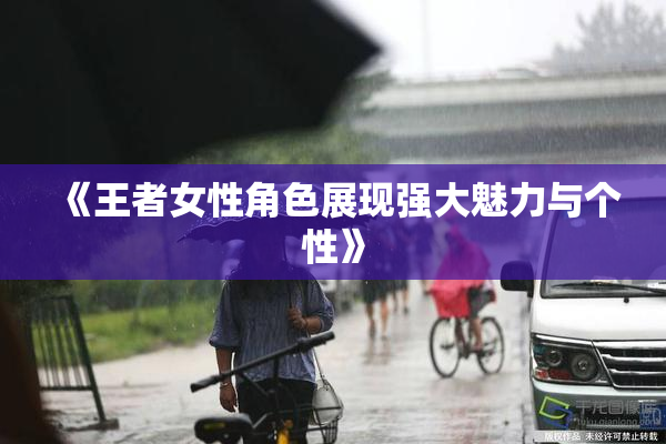 《王者女性角色展现强大魅力与个性》