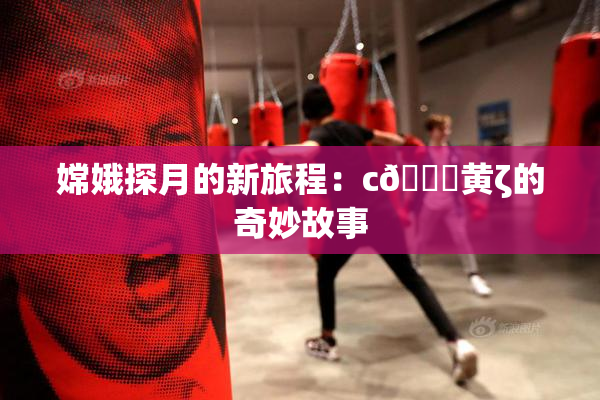 嫦娥探月的新旅程：c🔞黄ζ的奇妙故事